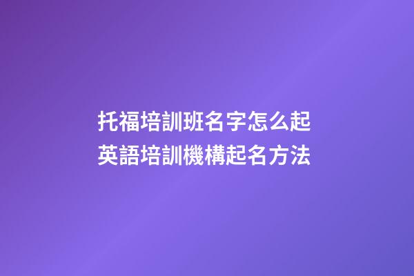 托福培訓班名字怎么起 英語培訓機構起名方法-第1張-公司起名-玄機派